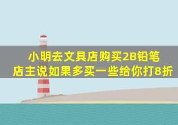 小明去文具店购买2B铅笔 店主说如果多买一些给你打8折